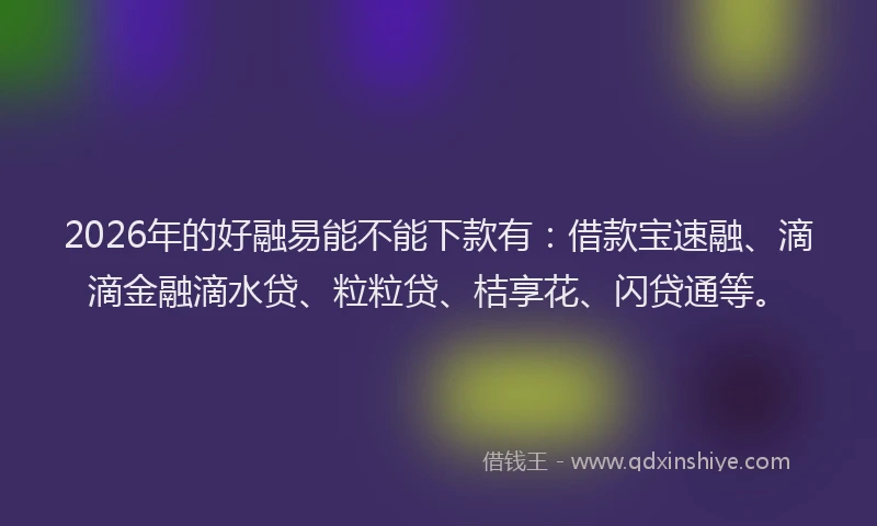 2026年的好融易能不能下款有：借款宝速融、滴滴金融滴水贷、粒粒贷、桔享花、闪贷通等。