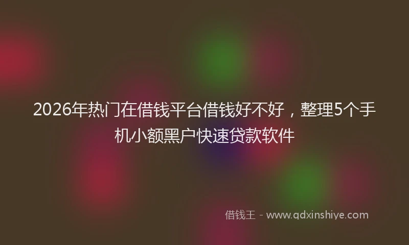 2026年热门在借钱平台借钱好不好，整理5个手机小额黑户快速贷款软件