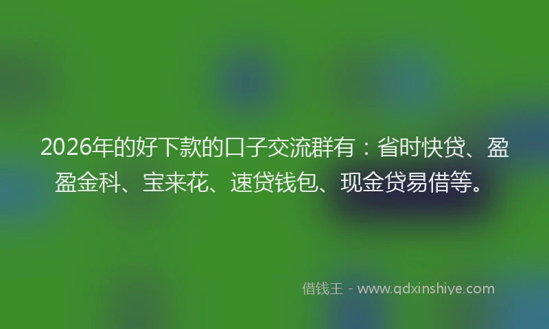 2026年的好下款的口子交流群有：省时快贷、盈盈金科、宝来花、速贷钱包、现金贷易借等。