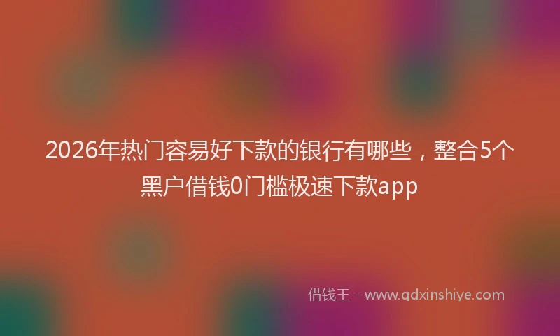 2026年热门容易好下款的银行有哪些，整合5个黑户借钱0门槛极速下款app