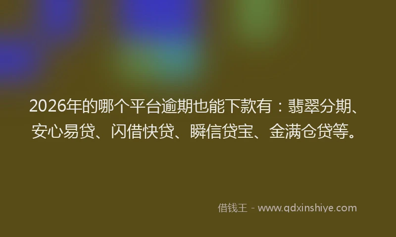 2026年的哪个平台逾期也能下款有：翡翠分期、安心易贷、闪借快贷、瞬信贷宝、金满仓贷等。