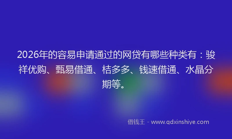 2026年的容易申请通过的网贷有哪些种类有：骏祥优购、甄易借通、桔多多、钱速借通、水晶分期等。
