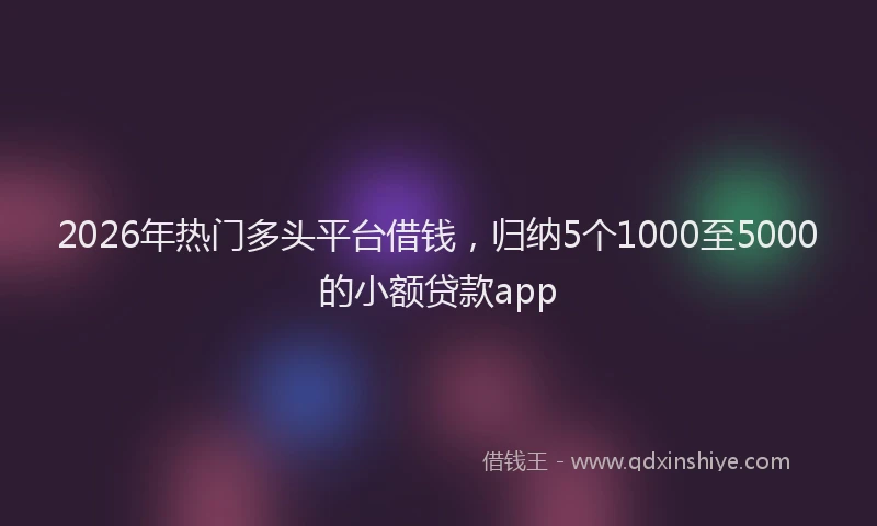 2026年热门多头平台借钱，归纳5个1000至5000的小额贷款app