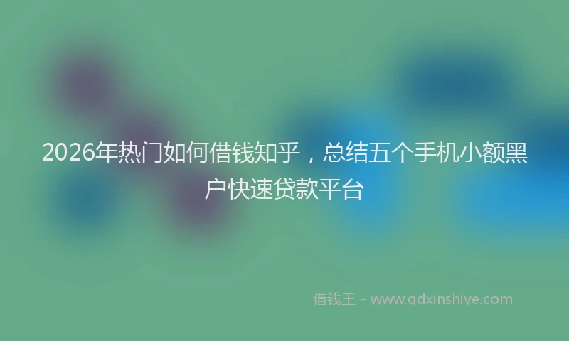 2026年热门如何借钱知乎,总结五个手机小额黑户快速贷款平台
