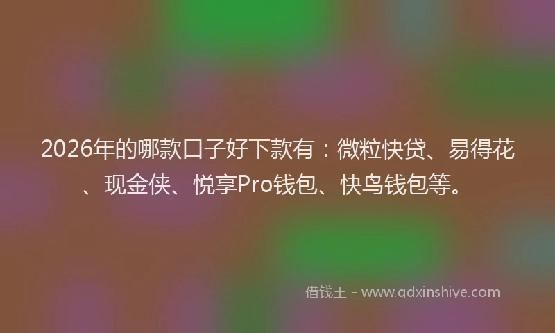 2026年的哪款口子好下款有：微粒快贷、易得花、现金侠、悦享Pro钱包、快鸟钱包等。