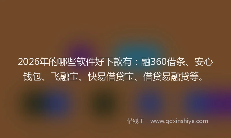 2026年的哪些软件好下款有：融360借条、安心钱包、飞融宝、快易借贷宝、借贷易融贷等。