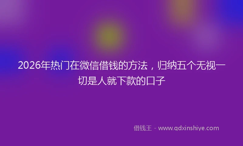 2026年热门在微信借钱的方法，归纳五个无视一切是人就下款的口子
