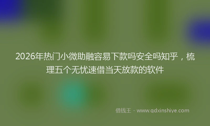 2026年热门小微助融容易下款吗安全吗知乎，梳理五个无忧速借当天放款的软件
