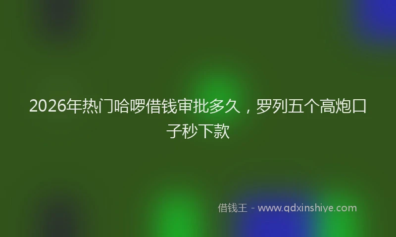 2026年热门哈啰借钱审批多久，罗列五个高炮口子秒下款