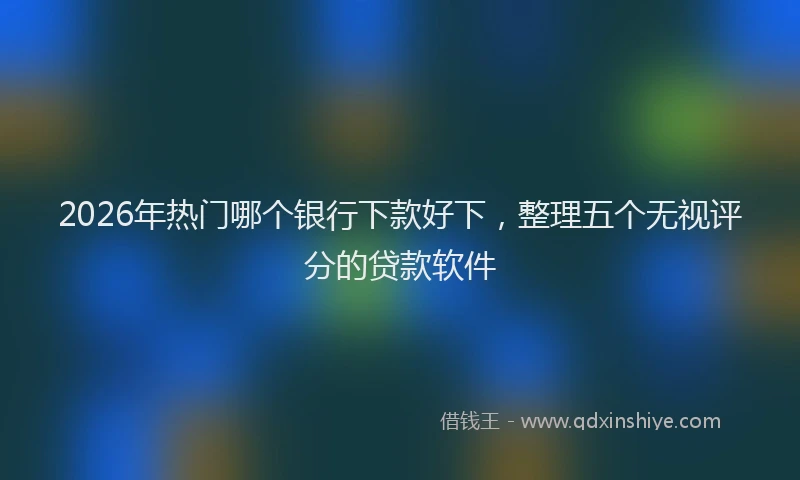 2026年热门哪个银行下款好下，整理五个无视评分的贷款软件