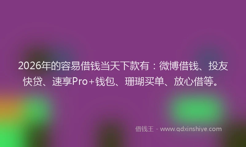 2026年的容易借钱当天下款有：微博借钱、投友快贷、速享Pro+钱包、珊瑚买单、放心借等。