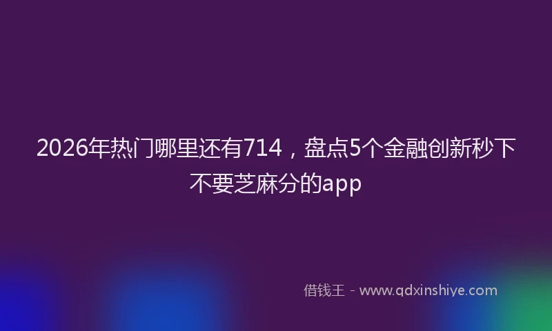 2026年热门哪里还有714，盘点5个金融创新秒下不要芝麻分的app