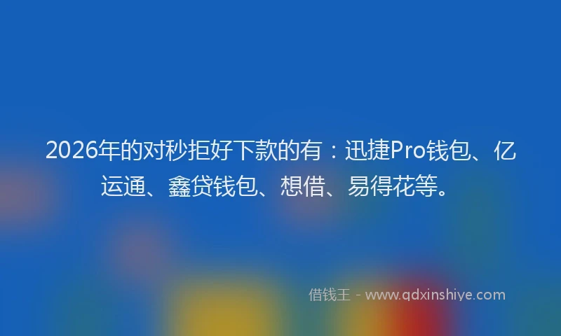 2026年的对秒拒好下款的有:迅捷Pro钱包、亿运通、鑫贷钱包、想借、易得花等。