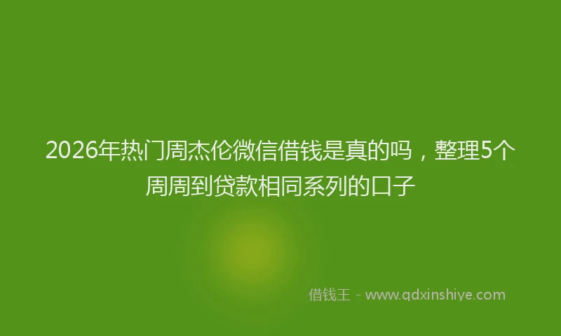 2026年热门周杰伦微信借钱是真的吗，整理5个周周到贷款相同系列的口子