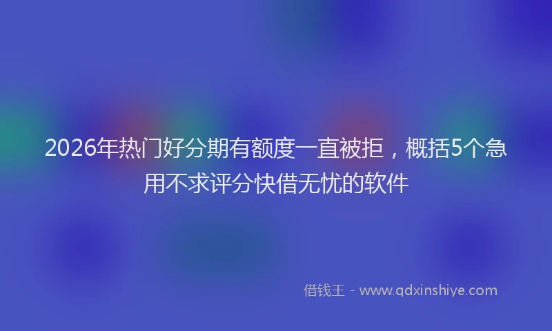 2026年热门好分期有额度一直被拒，概括5个急用不求评分快借无忧的软件