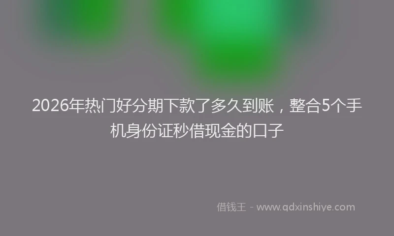 2026年热门好分期下款了多久到账，整合5个手机身份证秒借现金的口子