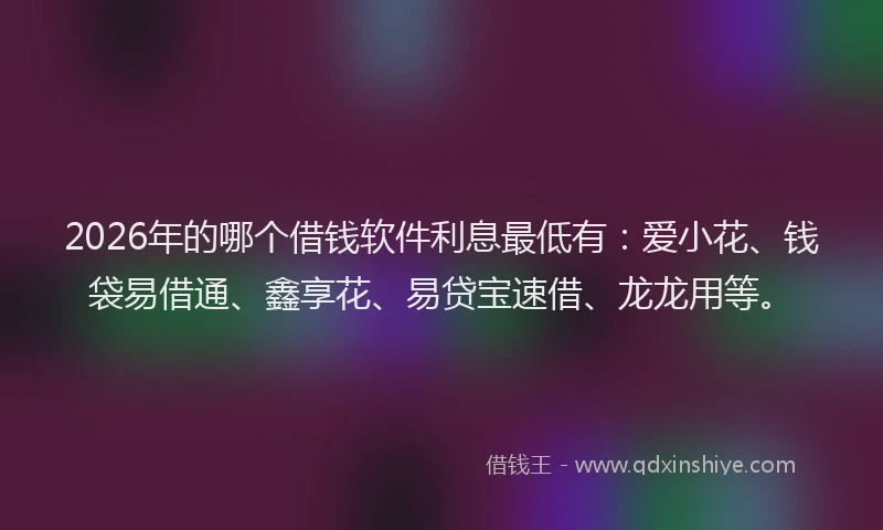 2026年的哪个借钱软件利息最低有：爱小花、钱袋易借通、鑫享花、易贷宝速借、龙龙用等。