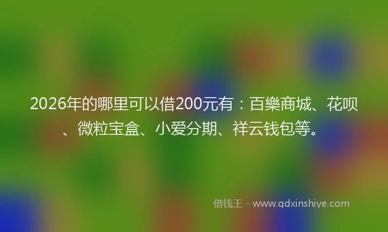 2026年的哪里可以借200元有：百樂商城、花呗、微粒宝盒、小爱分期、祥云钱包等。