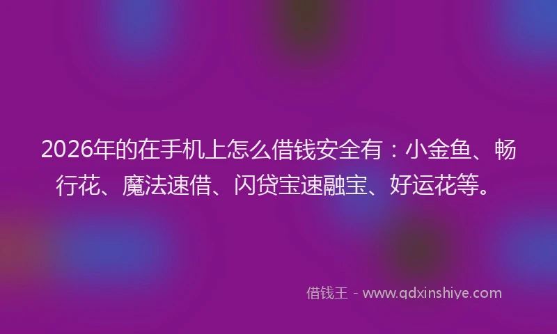 2026年的在手机上怎么借钱安全有：小金鱼、畅行花、魔法速借、闪贷宝速融宝、好运花等。