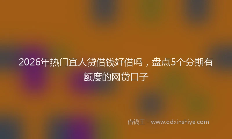 2026年热门宜人贷借钱好借吗，盘点5个分期有额度的网贷口子