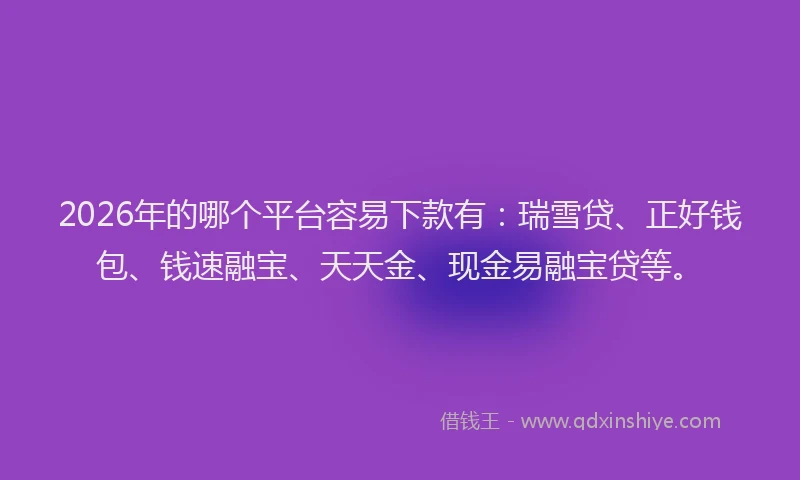 2026年的哪个平台容易下款有：瑞雪贷、正好钱包、钱速融宝、天天金、现金易融宝贷等。