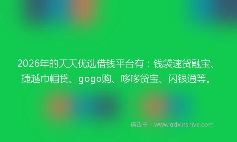 2026年的天天优选借钱平台有：钱袋速贷融宝、捷越巾帼贷、gogo购、哆哆贷宝、闪银通等。