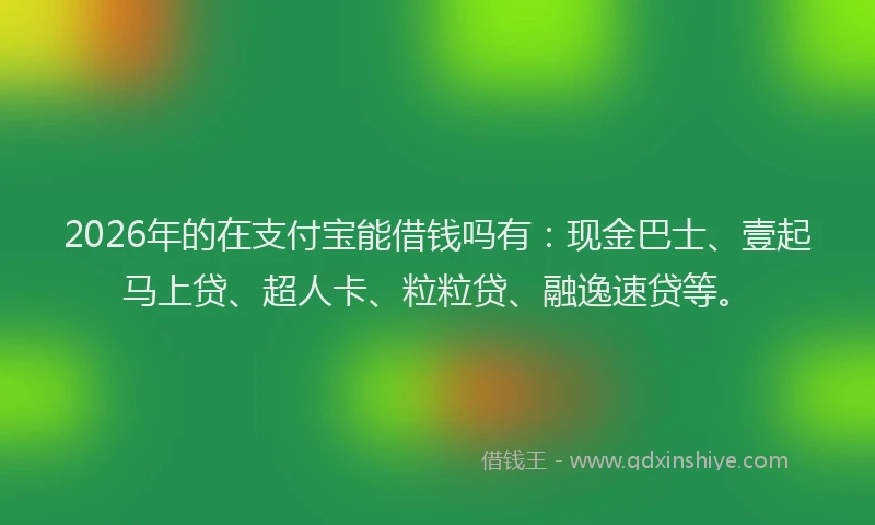 2026年的在支付宝能借钱吗有：现金巴士、壹起马上贷、超人卡、粒粒贷、融逸速贷等。