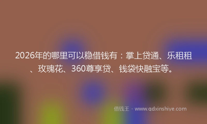 2026年的哪里可以稳借钱有：掌上贷通、乐租租、玫瑰花、360尊享贷、钱袋快融宝等。