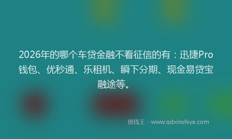 2026年的哪个车贷金融不看征信的有：迅捷Pro钱包、优秒通、乐租机、瞬下分期、现金易贷宝融途等。