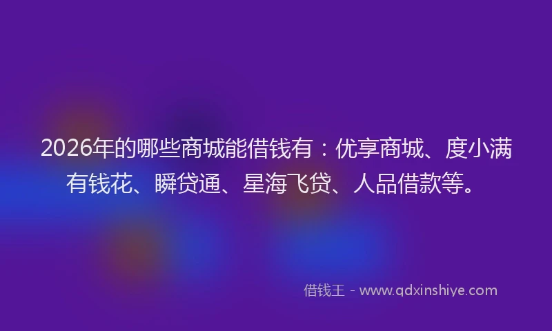 2026年的哪些商城能借钱有：优享商城、度小满有钱花、瞬贷通、星海飞贷、人品借款等。