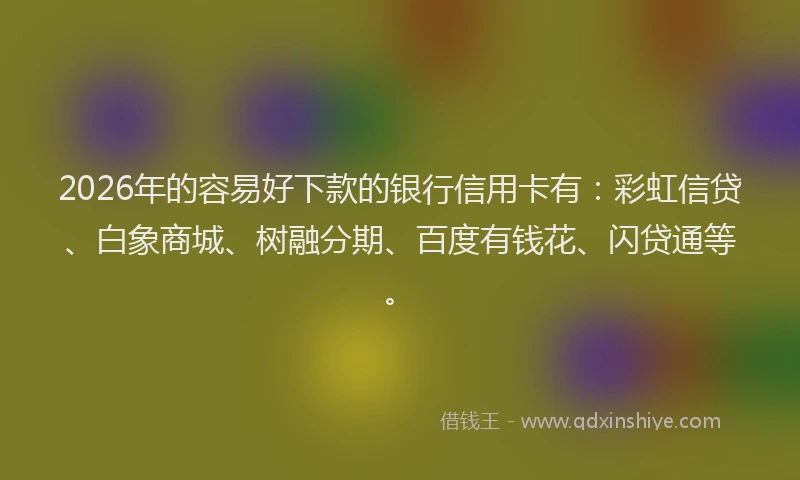 2026年的容易好下款的银行信用卡有：彩虹信贷、白象商城、树融分期、百度有钱花、闪贷通等。