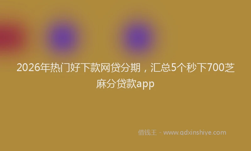 2026年热门好下款网贷分期，汇总5个秒下700芝麻分贷款app