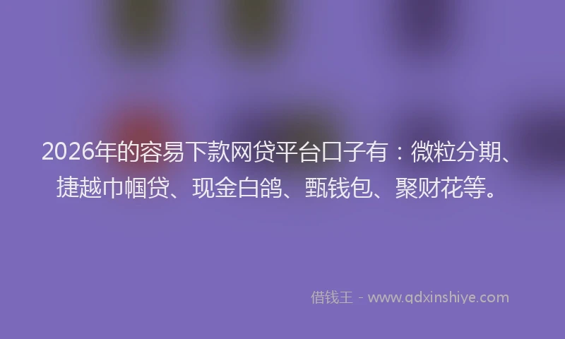 2026年的容易下款网贷平台口子有：微粒分期、捷越巾帼贷、现金白鸽、甄钱包、聚财花等。