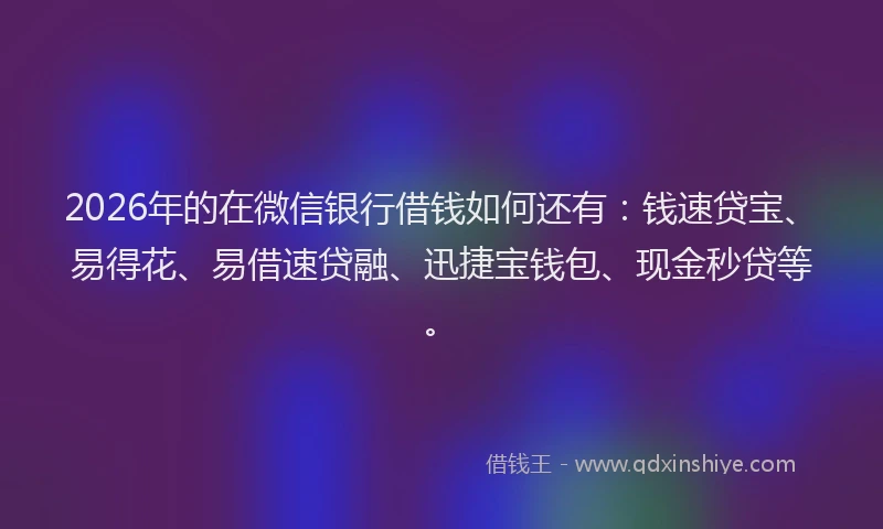 2026年的在微信银行借钱如何还有：钱速贷宝、易得花、易借速贷融、迅捷宝钱包、现金秒贷等。