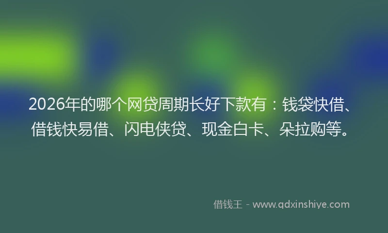2026年的哪个网贷周期长好下款有：钱袋快借、借钱快易借、闪电侠贷、现金白卡、朵拉购等。