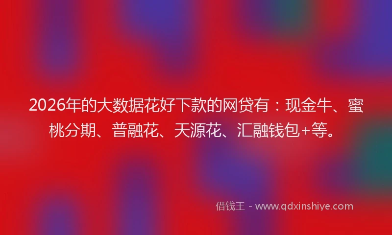 2026年的大数据花好下款的网贷有：现金牛、蜜桃分期、普融花、天源花、汇融钱包+等。
