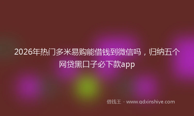 2026年热门多米易购能借钱到微信吗，归纳五个网贷黑口子必下款app
