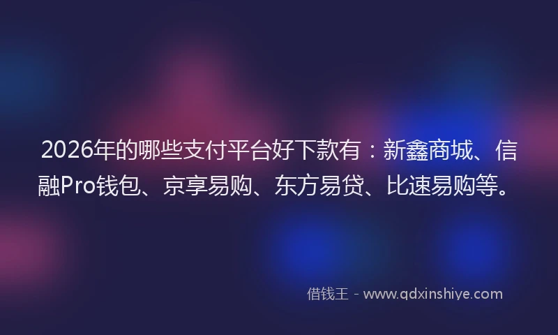 2026年的哪些支付平台好下款有：新鑫商城、信融Pro钱包、京享易购、东方易贷、比速易购等。