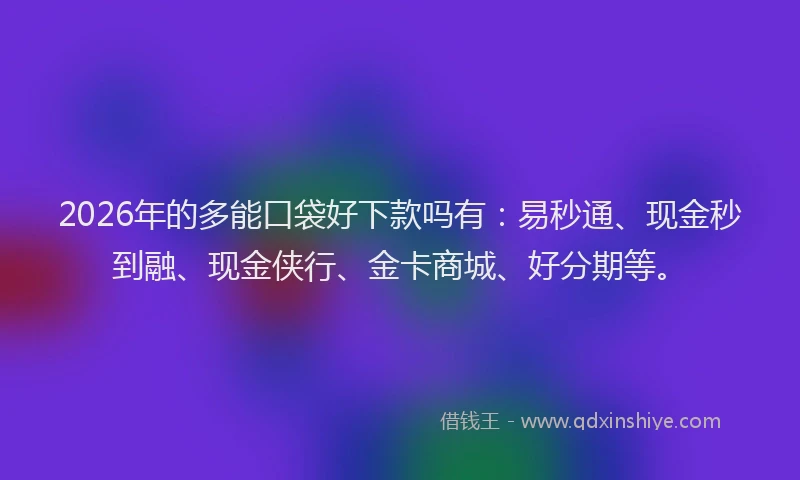2026年的多能口袋好下款吗有：易秒通、现金秒到融、现金侠行、金卡商城、好分期等。