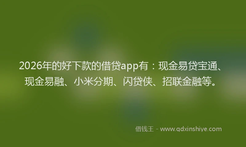 2026年的好下款的借贷app有：现金易贷宝通、现金易融、小米分期、闪贷侠、招联金融等。