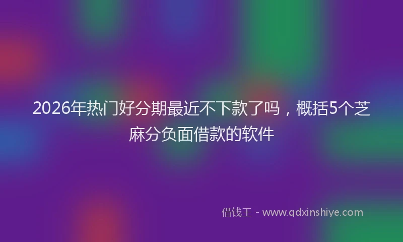2026年热门好分期最近不下款了吗，概括5个芝麻分负面借款的软件