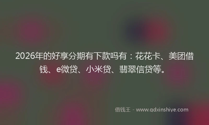 2026年的好享分期有下款吗有：花花卡、美团借钱、e微贷、小米贷、翡翠信贷等。