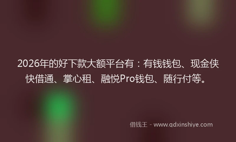 2026年的好下款大额平台有：有钱钱包、现金侠快借通、掌心租、融悦Pro钱包、随行付等。