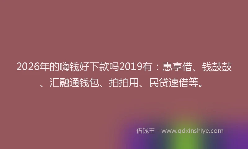2026年的嗨钱好下款吗2019有：惠享借、钱鼓鼓、汇融通钱包、拍拍用、民贷速借等。