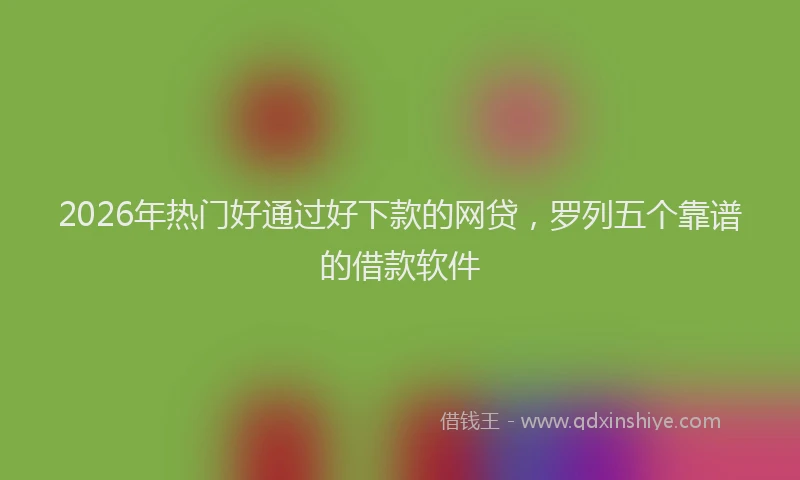 2026年热门好通过好下款的网贷，罗列五个靠谱的借款软件