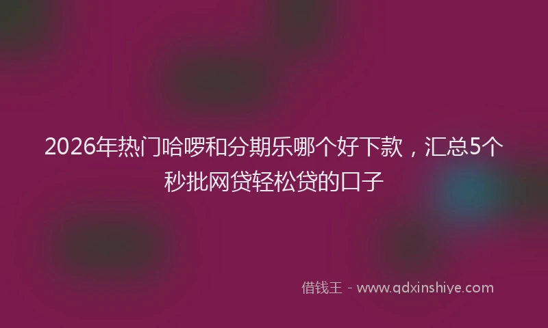 2026年热门哈啰和分期乐哪个好下款，汇总5个秒批网贷轻松贷的口子