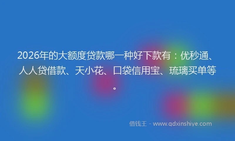 2026年的大额度贷款哪一种好下款有：优秒通、人人贷借款、天小花、口袋信用宝、琉璃买单等。