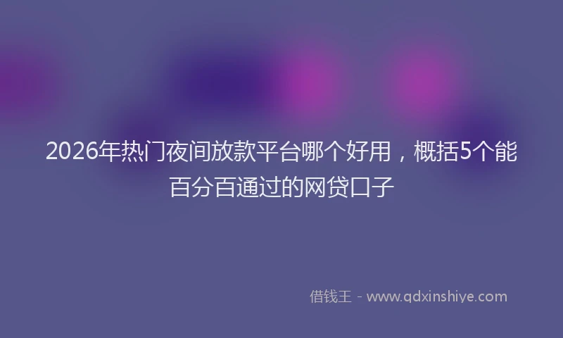 2026年热门夜间放款平台哪个好用，概括5个能百分百通过的网贷口子
