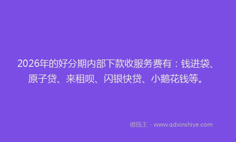 2026年的好分期内部下款收服务费有：钱进袋、原子贷、来租呗、闪银快贷、小鹅花钱等。