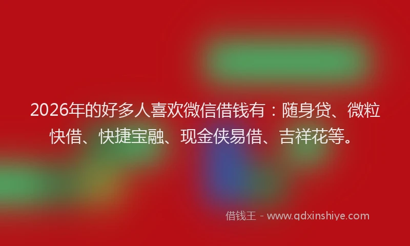 2026年的好多人喜欢微信借钱有:随身贷、微粒快借、快捷宝融、现金侠易借、吉祥花等。